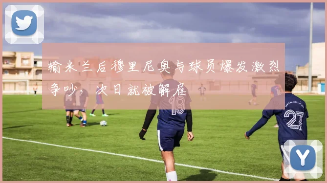输米兰后穆里尼奥与球员爆发激烈争吵，次日就被解雇