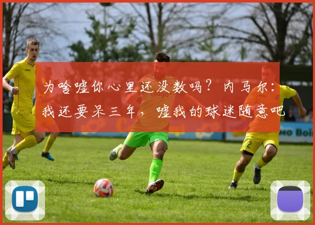 为啥嘘你心里还没数吗？内马尔：我还要呆三年，嘘我的球迷随意吧