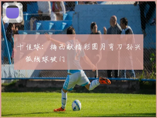 十佳球：梅西献精彩圆月弯刀 孙兴慜弧线球破门