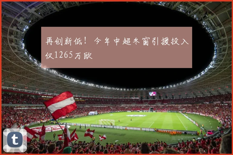 再创新低！今年中超冬窗引援投入仅1265万欧
