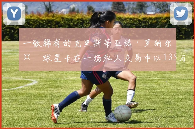 一张稀有的克里斯蒂亚诺·罗纳尔多球星卡在一场私人交易中以135万美元成交