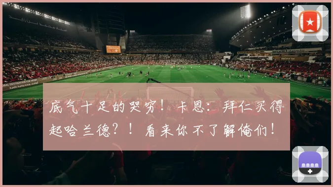 底气十足的哭穷！卡恩：拜仁买得起哈兰德？！看来你不了解俺们！