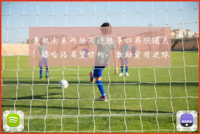 曼联未来两场若连胜争四再现曙光！滕哈格渴望续约，激励爱将进球