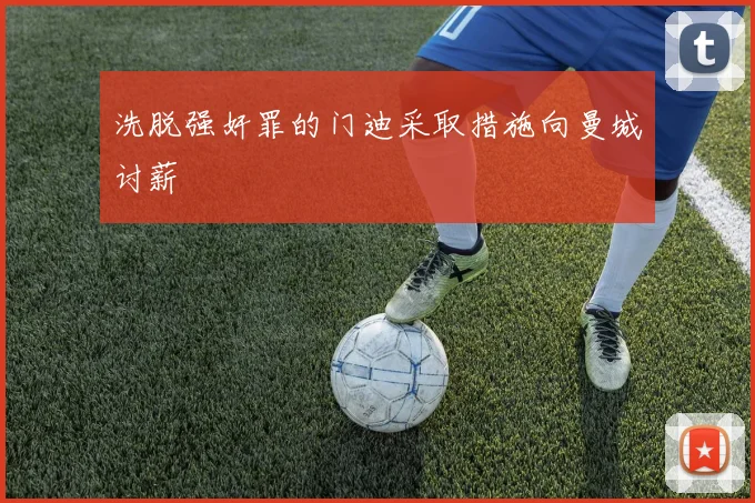 洗脱强奸罪的门迪采取措施向曼城讨薪