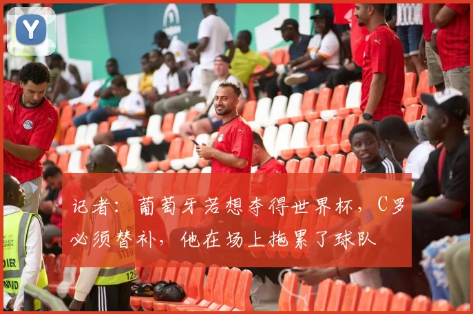 记者：葡萄牙若想夺得世界杯，C罗必须替补，他在场上拖累了球队
