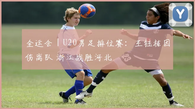 全运会｜U20男足排位赛：王钰栋因伤离队 浙江战胜河北