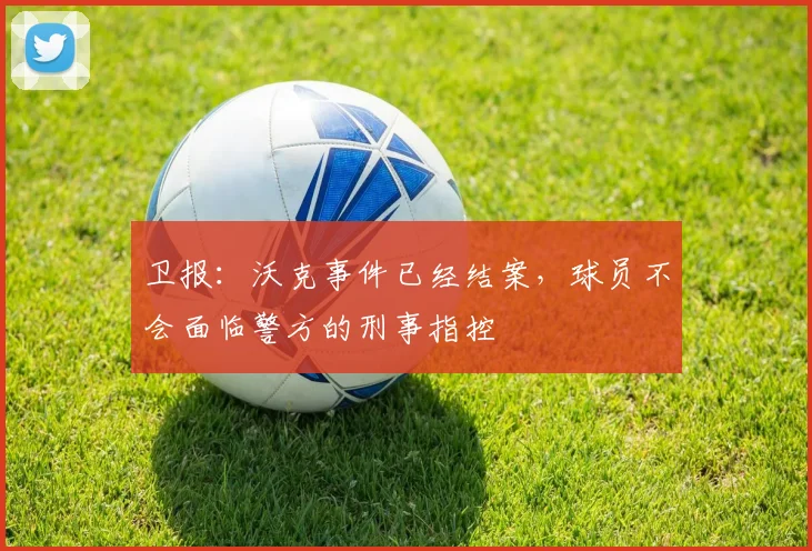 卫报：沃克事件已经结案，球员不会面临警方的刑事指控