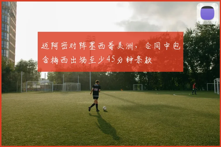 迈阿密对阵墨西哥美洲，合同中包含梅西出场至少45分钟条款