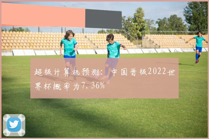 超级计算机预测：中国晋级2022世界杯概率为7.36%