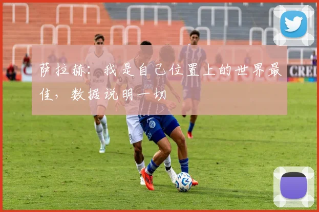 萨拉赫：我是自己位置上的世界最佳，数据说明一切