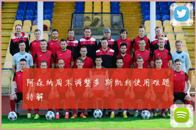 阿森纳周末调整多 斯凯利使用难题待解