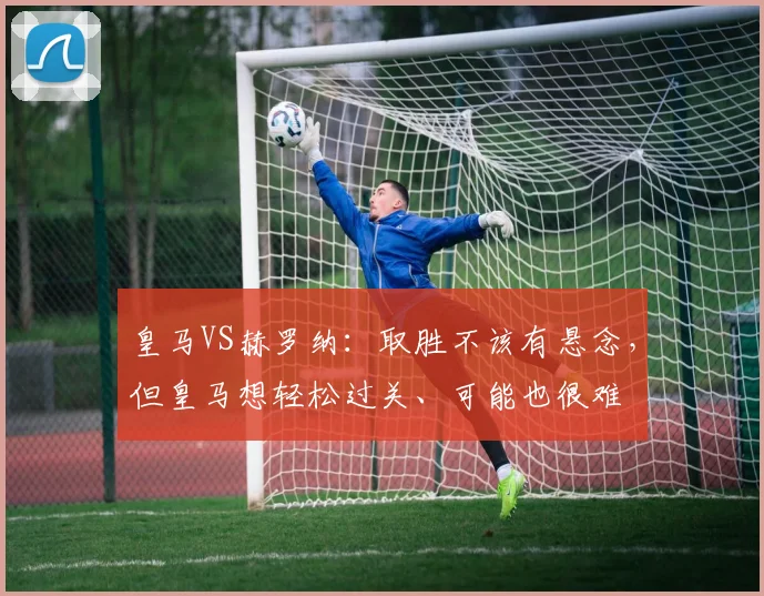 皇马VS赫罗纳：取胜不该有悬念，但皇马想轻松过关、可能也很难