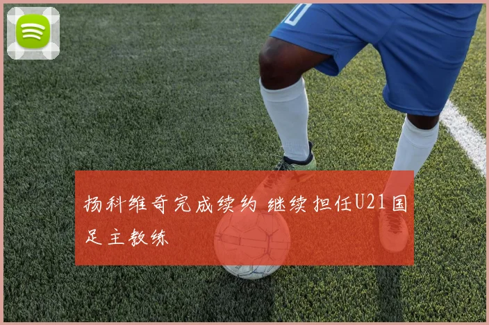 扬科维奇完成续约 继续担任U21国足主教练