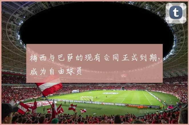 梅西与巴萨的现有合同正式到期，成为自由球员