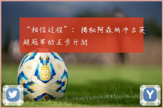 “相信过程”：揭秘阿森纳冲击英超冠军的五步计划
