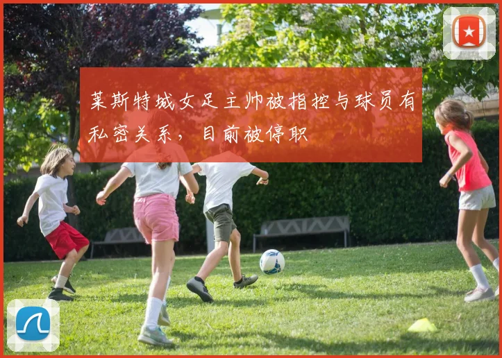 莱斯特城女足主帅被指控与球员有私密关系，目前被停职