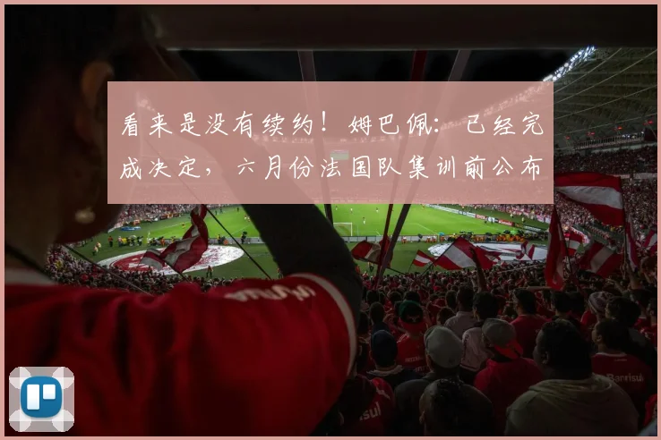 看来是没有续约！姆巴佩：已经完成决定，六月份法国队集训前公布
