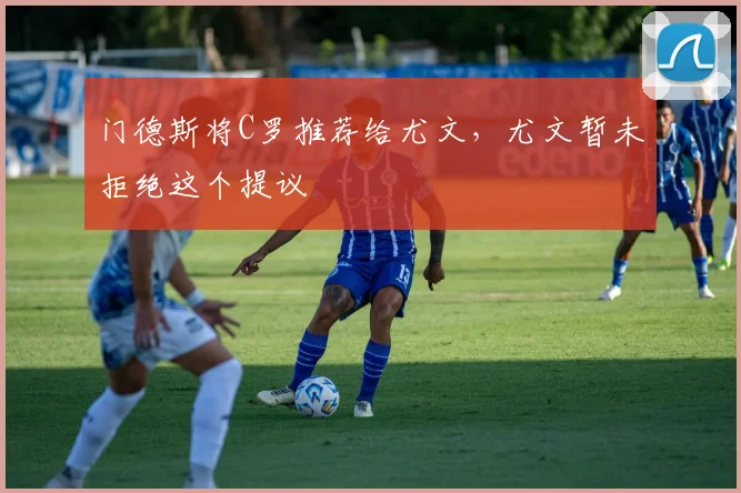 门德斯将C罗推荐给尤文，尤文暂未拒绝这个提议