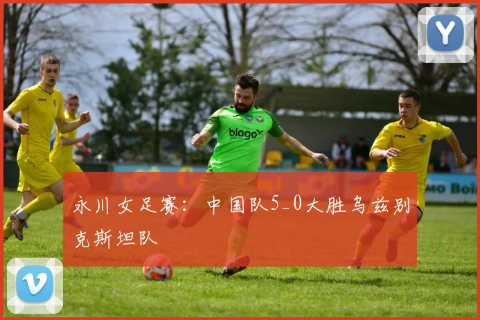 永川女足赛：中国队5_0大胜乌兹别克斯坦队