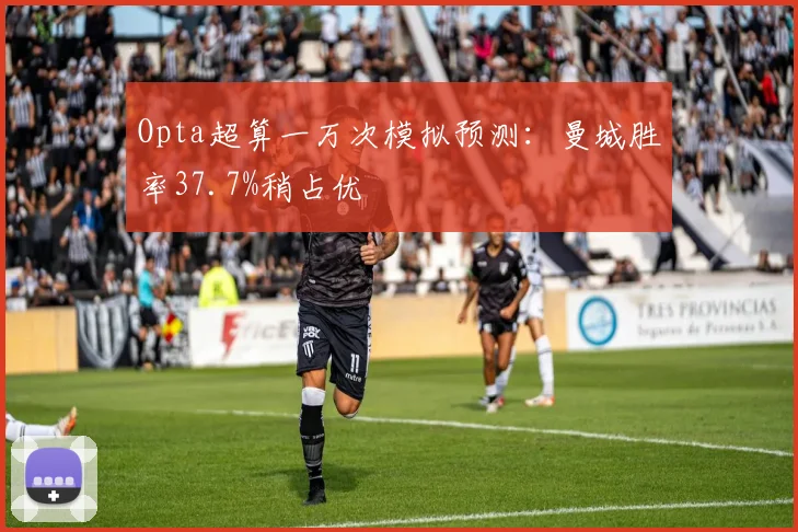 Opta超算一万次模拟预测：曼城胜率37.7%稍占优