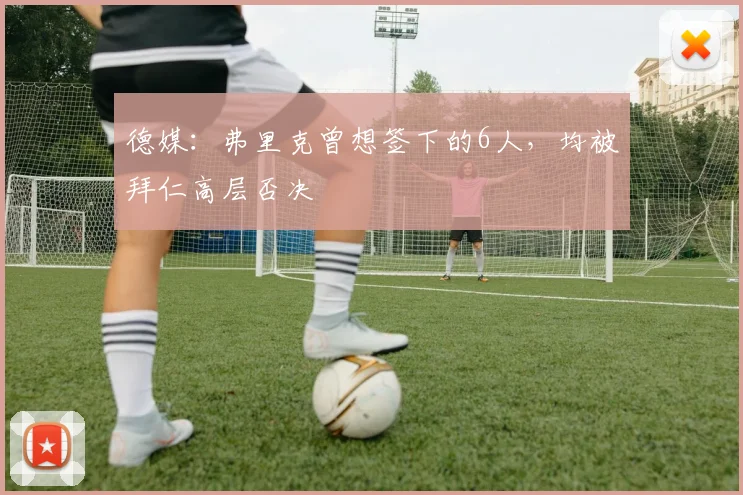 德媒：弗里克曾想签下的6人，均被拜仁高层否决