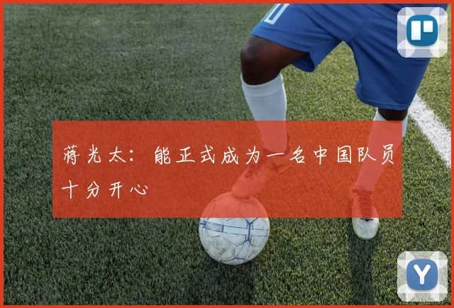 蒋光太：能正式成为一名中国队员十分开心