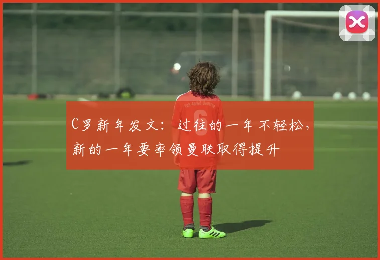 C罗新年发文：过往的一年不轻松，新的一年要率领曼联取得提升