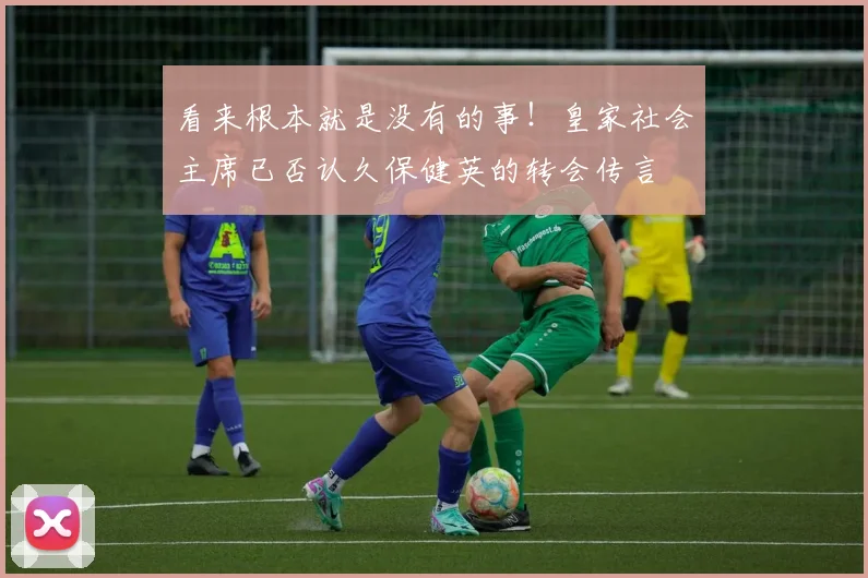 看来根本就是没有的事！皇家社会主席已否认久保健英的转会传言