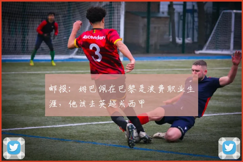 邮报：姆巴佩在巴黎是浪费职业生涯，他该去英超或西甲