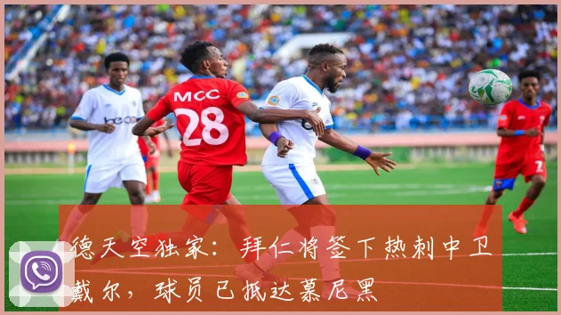 德天空独家：拜仁将签下热刺中卫戴尔，球员已抵达慕尼黑