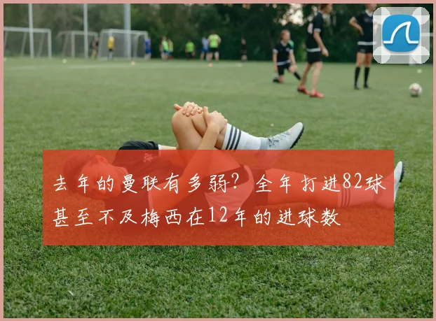 去年的曼联有多弱？全年打进82球甚至不及梅西在12年的进球数