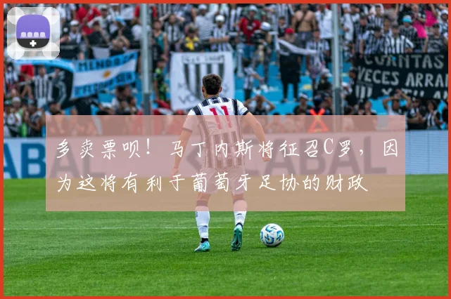 多卖票呗！马丁内斯将征召C罗，因为这将有利于葡萄牙足协的财政