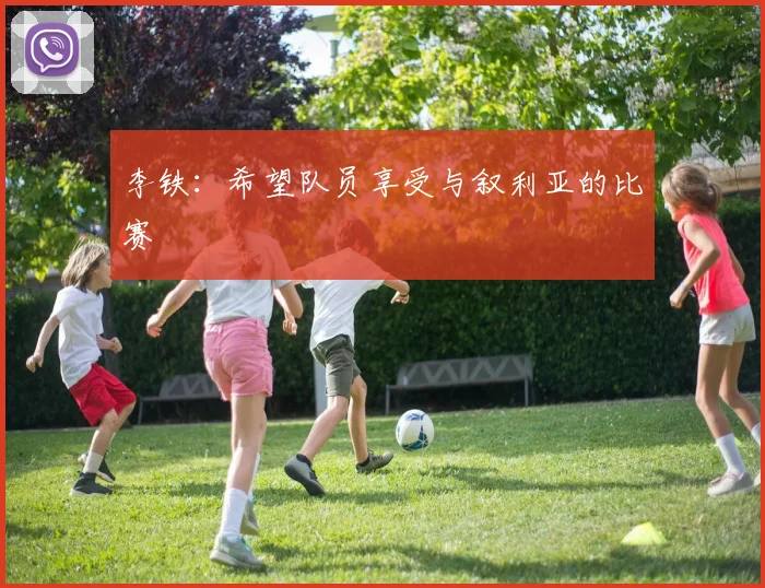 李铁：希望队员享受与叙利亚的比赛