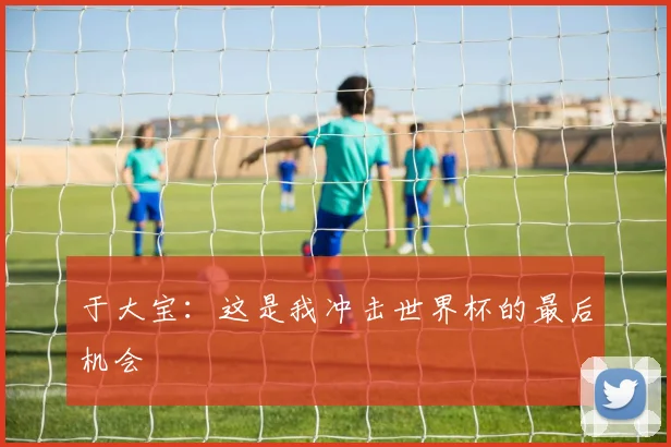于大宝：这是我冲击世界杯的最后机会