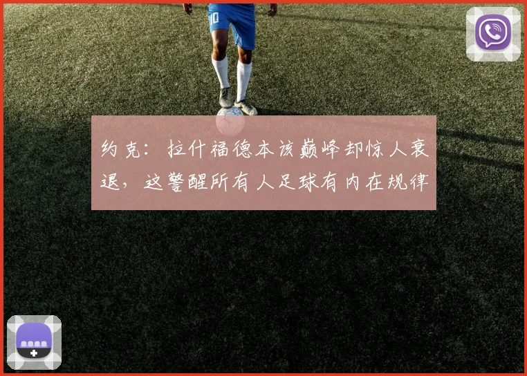 约克：拉什福德本该巅峰却惊人衰退，这警醒所有人足球有内在规律