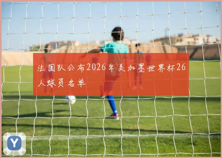法国队公布2026年美加墨世界杯26人球员名单