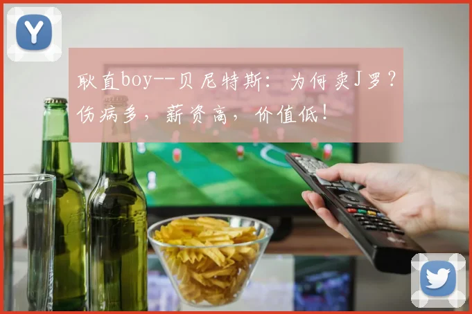 耿直boy--贝尼特斯：为何卖J罗？伤病多，薪资高，价值低！