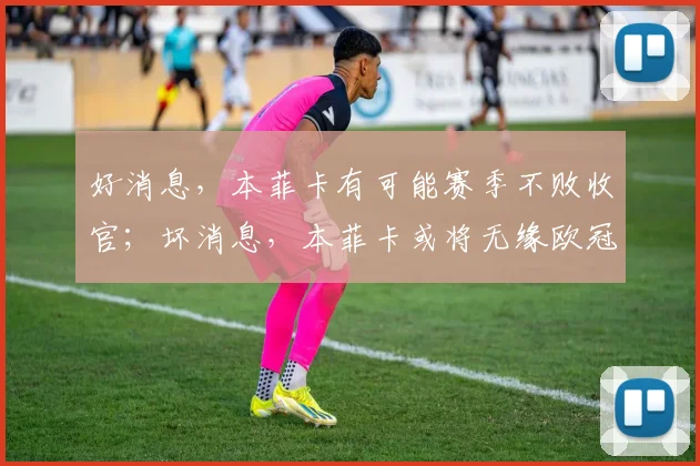 好消息，本菲卡有可能赛季不败收官；坏消息，本菲卡或将无缘欧冠