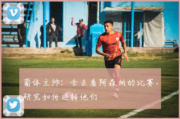 葡体主帅：会去看阿森纳的比赛，研究如何逆转他们