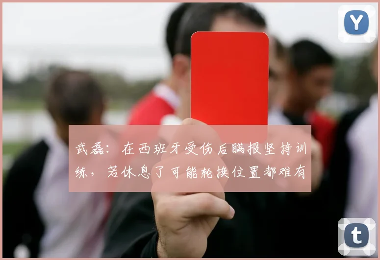 武磊：在西班牙受伤后瞒报坚持训练，若休息了可能轮换位置都难有