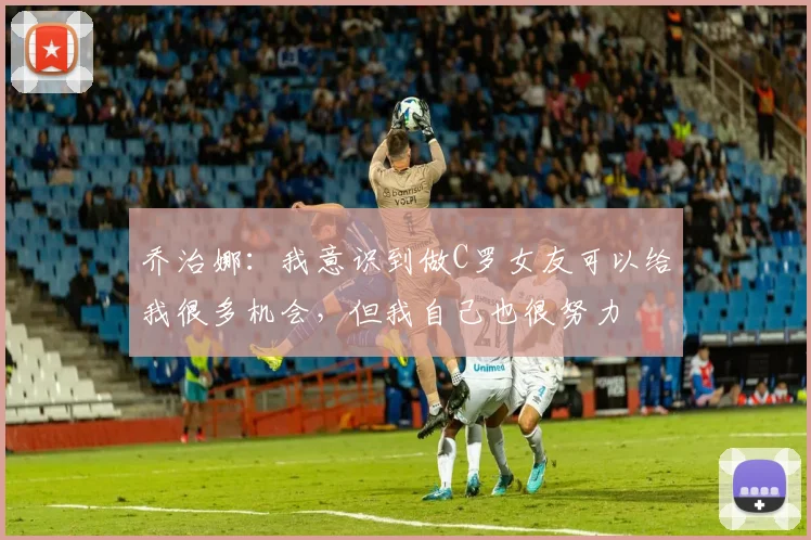 乔治娜：我意识到做C罗女友可以给我很多机会，但我自己也很努力