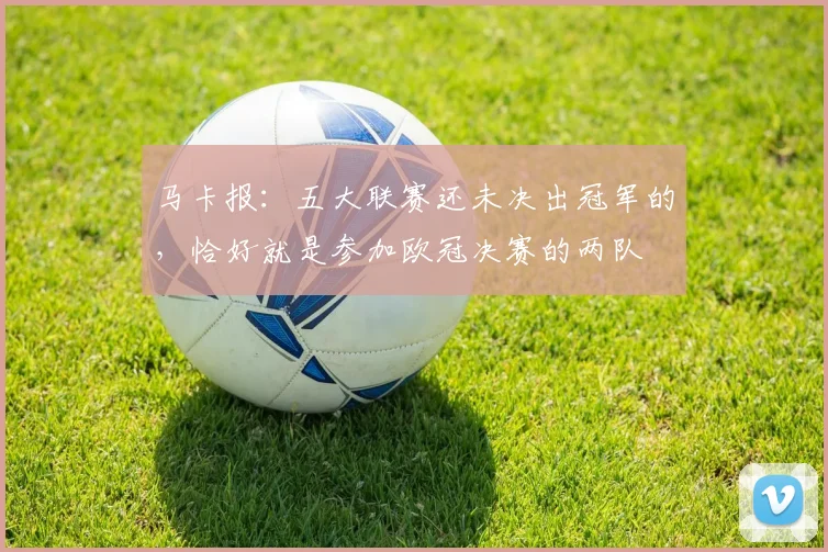 马卡报：五大联赛还未决出冠军的，恰好就是参加欧冠决赛的两队