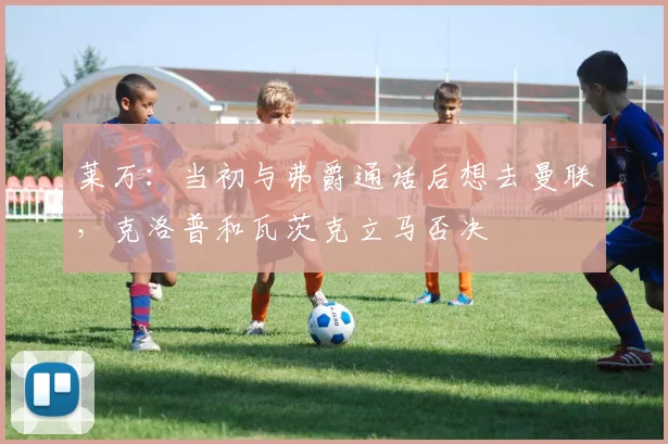 莱万：当初与弗爵通话后想去曼联，克洛普和瓦茨克立马否决