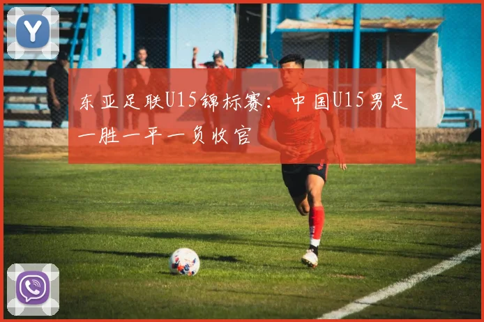 东亚足联U15锦标赛：中国U15男足一胜一平一负收官
