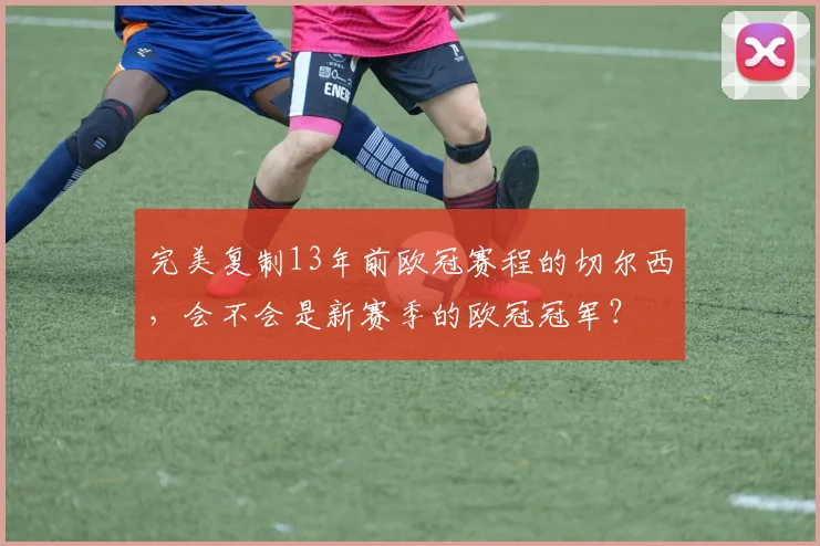 完美复制13年前欧冠赛程的切尔西，会不会是新赛季的欧冠冠军？
