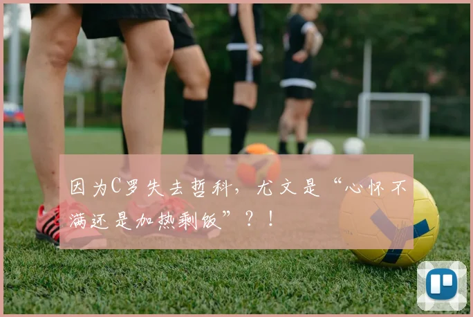 因为C罗失去哲科，尤文是“心怀不满还是加热剩饭”？！