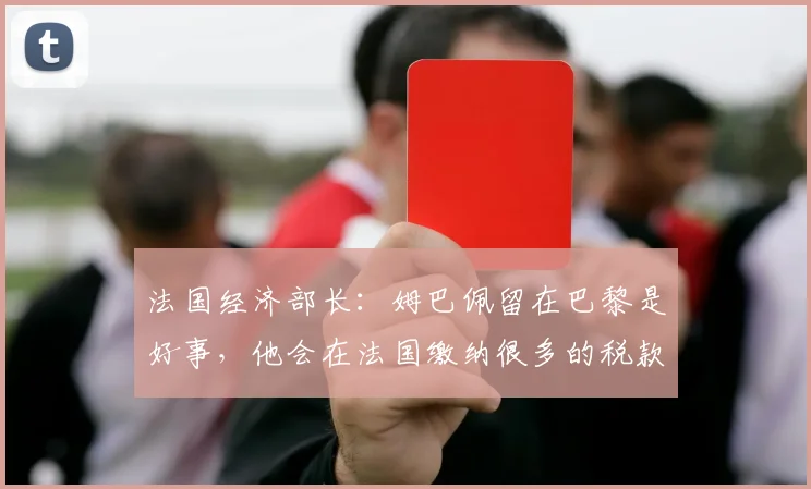 法国经济部长：姆巴佩留在巴黎是好事，他会在法国缴纳很多的税款