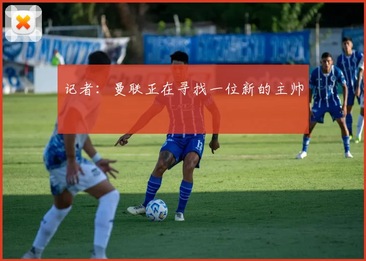 记者：曼联正在寻找一位新的主帅