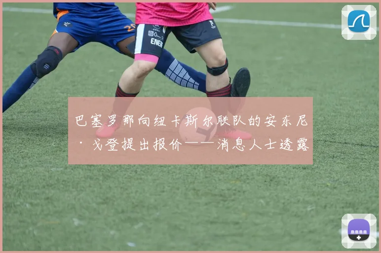 巴塞罗那向纽卡斯尔联队的安东尼·戈登提出报价——消息人士透露