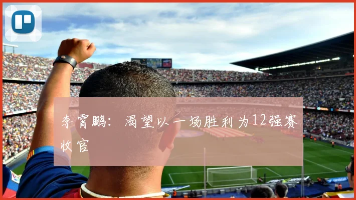 李霄鹏：渴望以一场胜利为12强赛收官